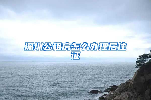 深圳公租房怎么办理居住证