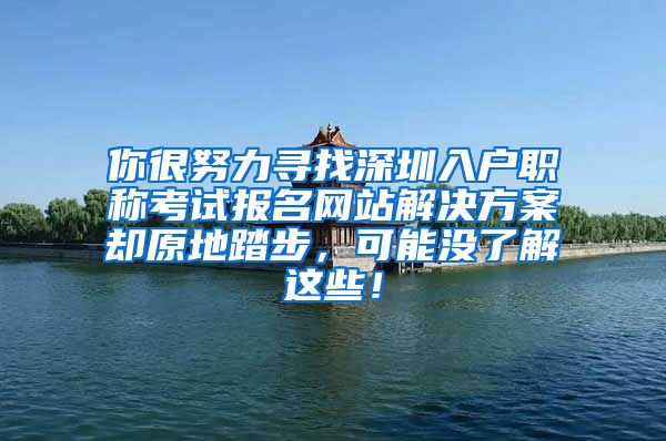 你很努力寻找深圳入户职称考试报名网站解决方案却原地踏步，可能没了解这些！