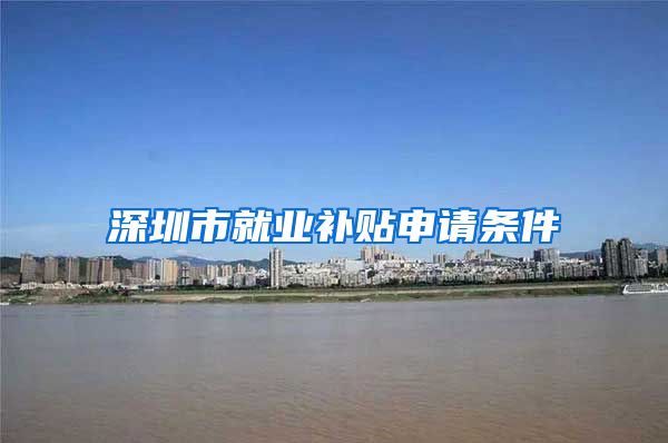 深圳市就业补贴申请条件