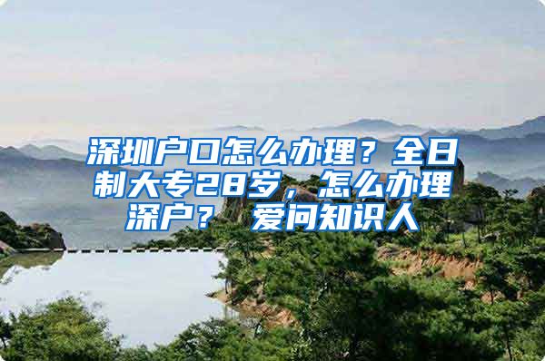 深圳户口怎么办理？全日制大专28岁，怎么办理深户？ 爱问知识人