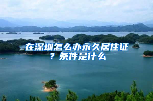 在深圳怎么办永久居住证？条件是什么