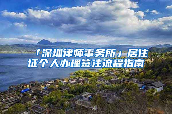 「深圳律师事务所」居住证个人办理签注流程指南