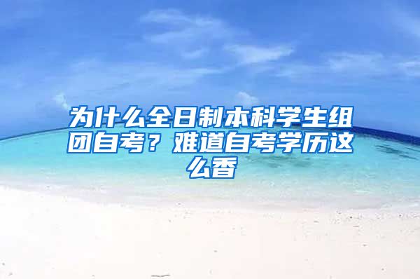 为什么全日制本科学生组团自考？难道自考学历这么香