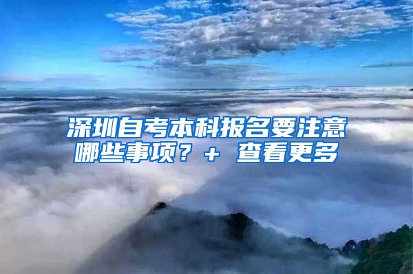 深圳自考本科报名要注意哪些事项？+ 查看更多