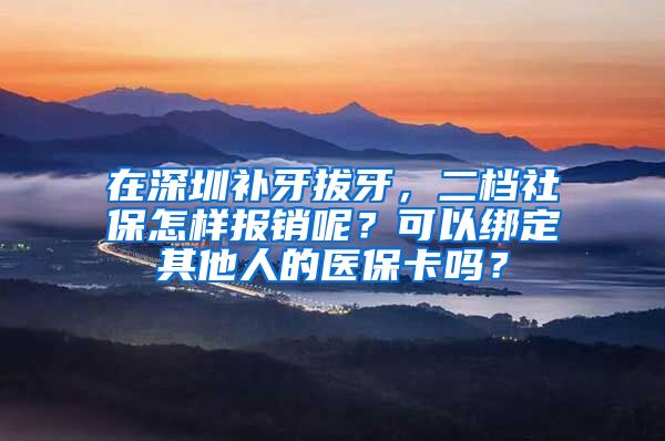 在深圳补牙拔牙，二档社保怎样报销呢？可以绑定其他人的医保卡吗？