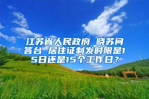 江苏省人民政府 晓苏问答台 居住证制发时限是15日还是15个工作日？