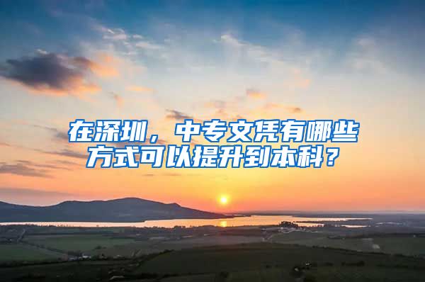 在深圳，中专文凭有哪些方式可以提升到本科？