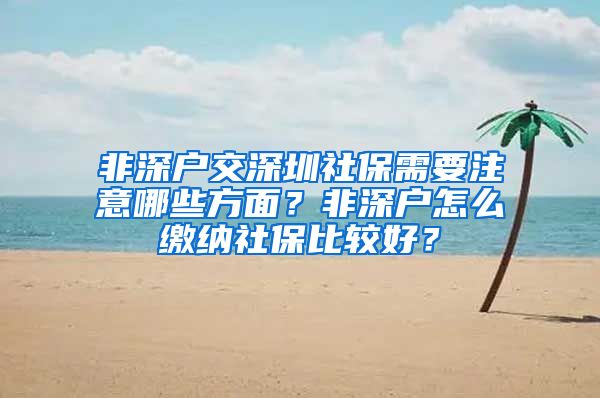 非深户交深圳社保需要注意哪些方面？非深户怎么缴纳社保比较好？