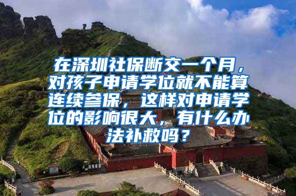 在深圳社保断交一个月，对孩子申请学位就不能算连续参保，这样对申请学位的影响很大，有什么办法补救吗？