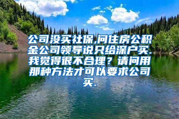 公司没买社保,问住房公积金公司领导说只给深户买.我觉得很不合理？请问用那种方法才可以要求公司买.