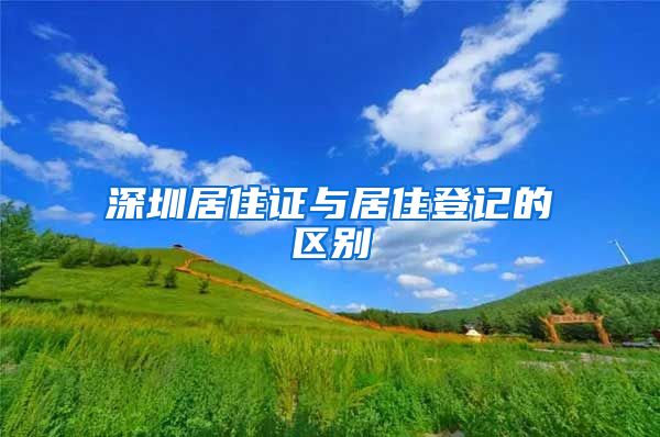 深圳居住证与居住登记的区别