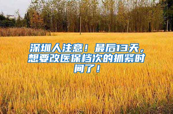 深圳人注意！最后13天，想要改医保档次的抓紧时间了！