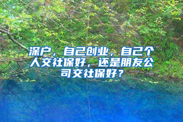 深户，自己创业，自己个人交社保好，还是朋友公司交社保好？