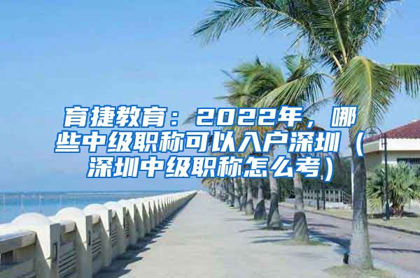 育捷教育：2022年，哪些中级职称可以入户深圳（深圳中级职称怎么考）