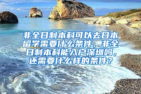 非全日制本科可以去日本留学需要什么条件，非全日制本科能入户深圳吗，还需要什么样的条件？