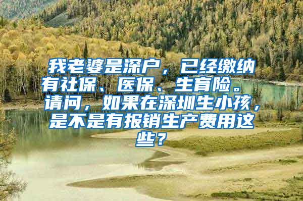 我老婆是深户，已经缴纳有社保、医保、生育险。 请问，如果在深圳生小孩，是不是有报销生产费用这些？