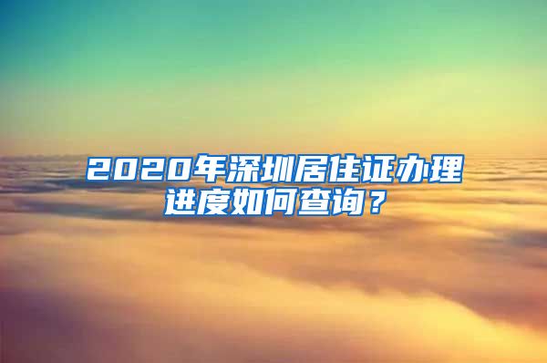 2020年深圳居住证办理进度如何查询？