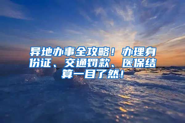 异地办事全攻略！办理身份证、交通罚款、医保结算一目了然！