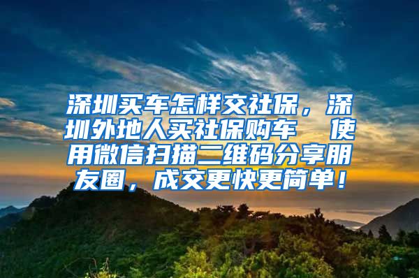 深圳买车怎样交社保，深圳外地人买社保购车  使用微信扫描二维码分享朋友圈，成交更快更简单！