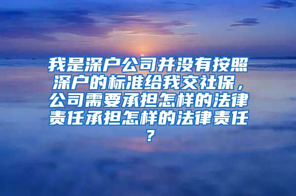 我是深户公司并没有按照深户的标准给我交社保，公司需要承担怎样的法律责任承担怎样的法律责任？