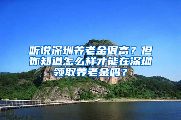 听说深圳养老金很高？但你知道怎么样才能在深圳领取养老金吗？