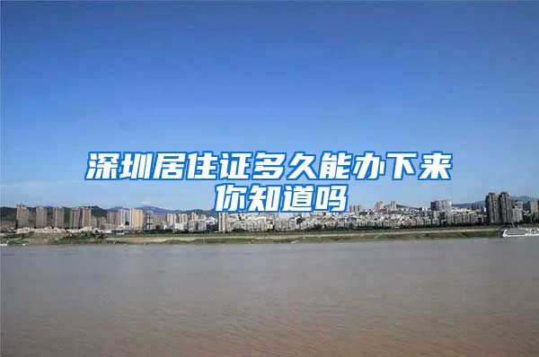 深圳居住证多久能办下来 你知道吗