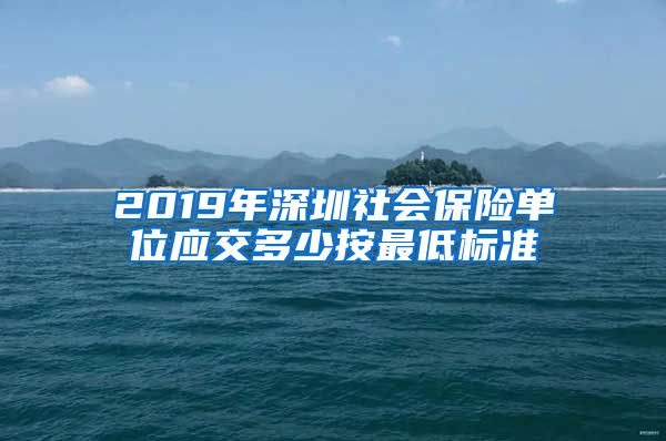 2019年深圳社会保险单位应交多少按最低标准