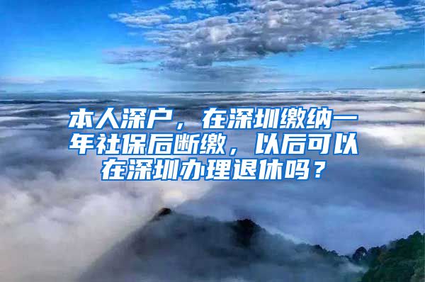 本人深户，在深圳缴纳一年社保后断缴，以后可以在深圳办理退休吗？