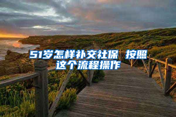 51岁怎样补交社保 按照这个流程操作