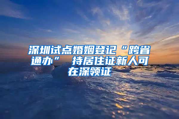 深圳试点婚姻登记“跨省通办” 持居住证新人可在深领证