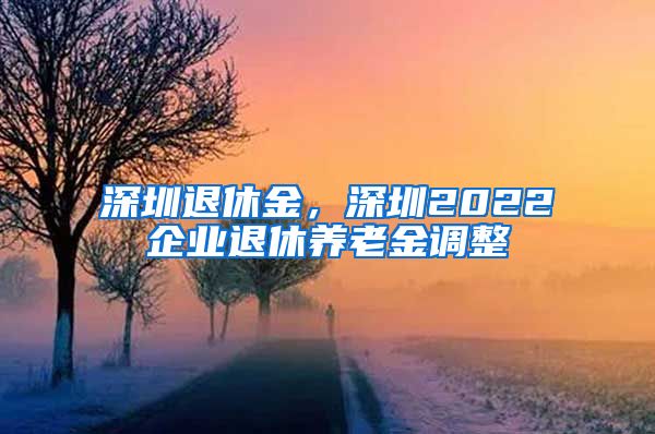 深圳退休金，深圳2022企业退休养老金调整