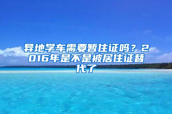 异地学车需要暂住证吗？2016年是不是被居住证替代了