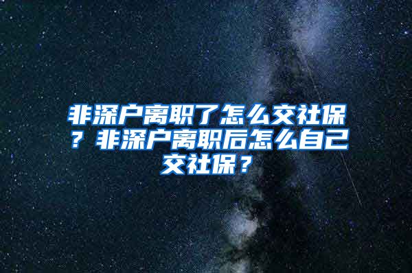 非深户离职了怎么交社保？非深户离职后怎么自己交社保？