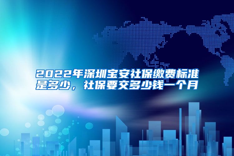 2022年深圳宝安社保缴费标准是多少，社保要交多少钱一个月