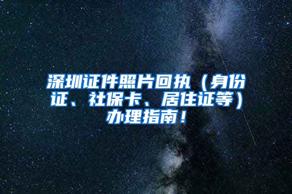 深圳证件照片回执（身份证、社保卡、居住证等）办理指南！