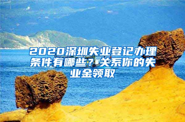 2020深圳失业登记办理条件有哪些？关系你的失业金领取