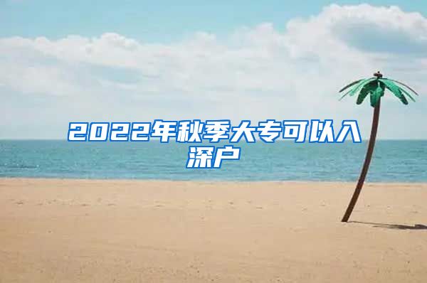 2022年秋季大专可以入深户