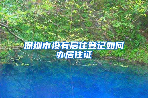 深圳市没有居住登记如何办居住证