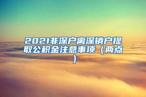 2021非深户离深销户提取公积金注意事项（两点）