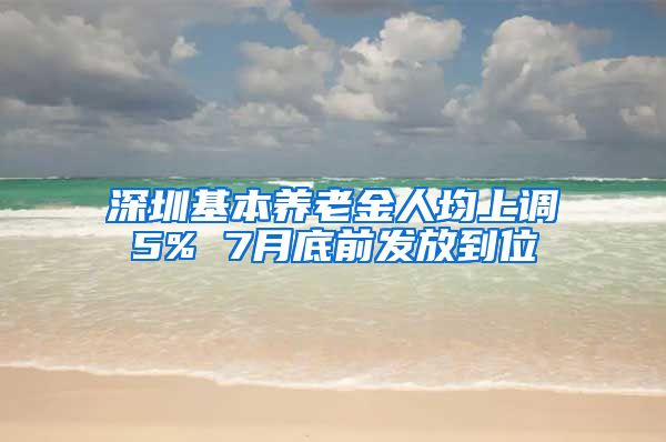 深圳基本养老金人均上调5% 7月底前发放到位