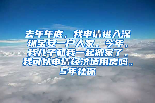 去年年底，我申请进入深圳宝安一户人家。今年，我儿子和我一起搬家了。我可以申请经济适用房吗。5年社保