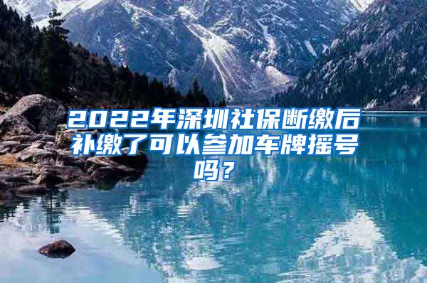 2022年深圳社保断缴后补缴了可以参加车牌摇号吗？