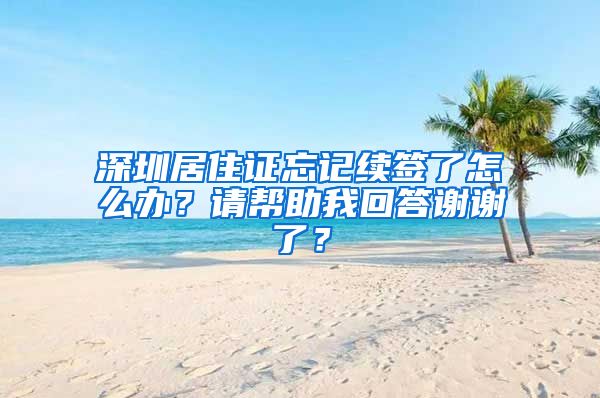 深圳居住证忘记续签了怎么办？请帮助我回答谢谢了？