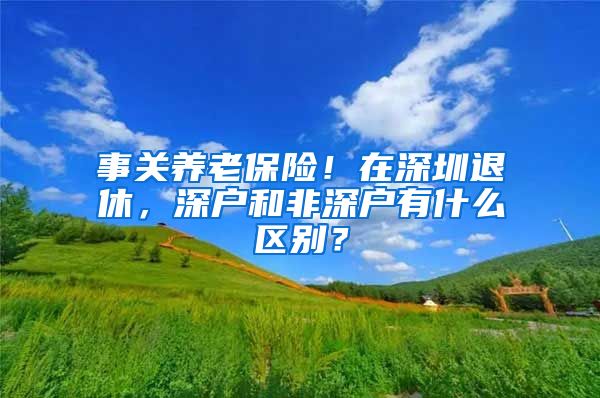 事关养老保险！在深圳退休，深户和非深户有什么区别？