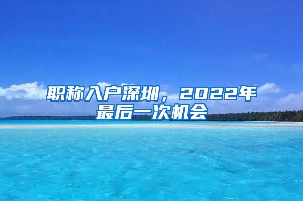 职称入户深圳，2022年最后一次机会