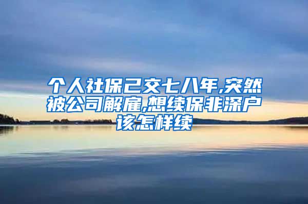 个人社保己交七八年,突然被公司解雇,想续保非深户该怎样续