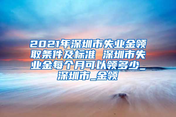 2021年深圳市失业金领取条件及标准 深圳市失业金每个月可以领多少_深圳市_金领