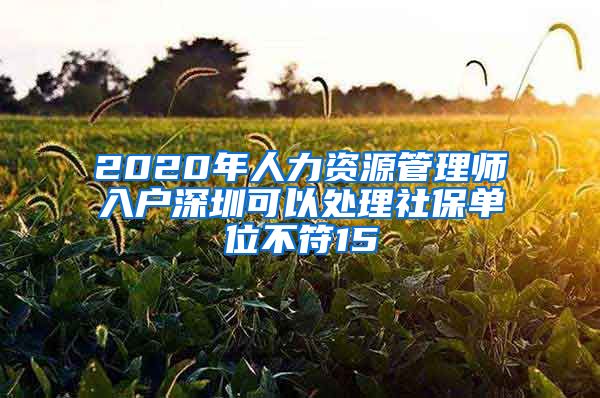 2020年人力资源管理师入户深圳可以处理社保单位不符15