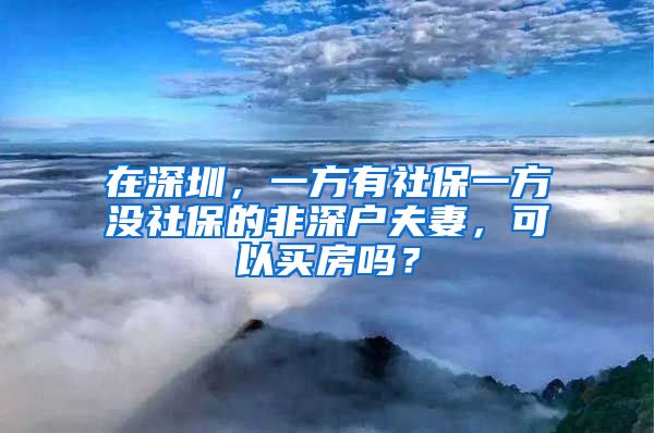 在深圳，一方有社保一方没社保的非深户夫妻，可以买房吗？