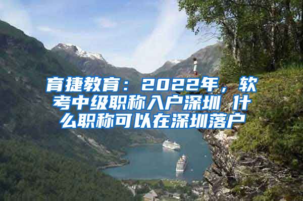 育捷教育：2022年，软考中级职称入户深圳 什么职称可以在深圳落户